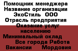 Помощник менеджера › Название организации ­ ЭкоСтиль, ООО › Отрасль предприятия ­ Оказание услуг населению › Минимальный оклад ­ 25 000 - Все города Работа » Вакансии   . Мордовия респ.